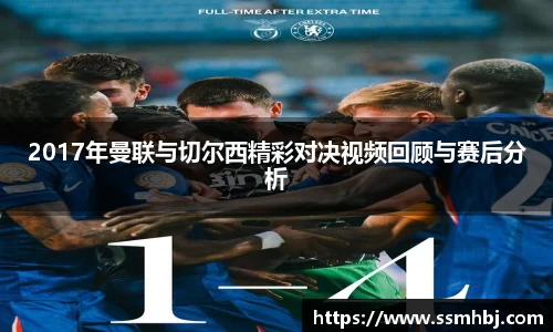 2017年曼联与切尔西精彩对决视频回顾与赛后分析