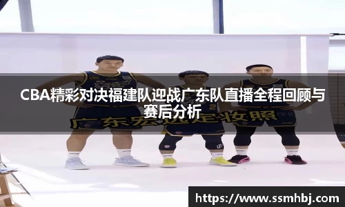 CBA精彩对决福建队迎战广东队直播全程回顾与赛后分析