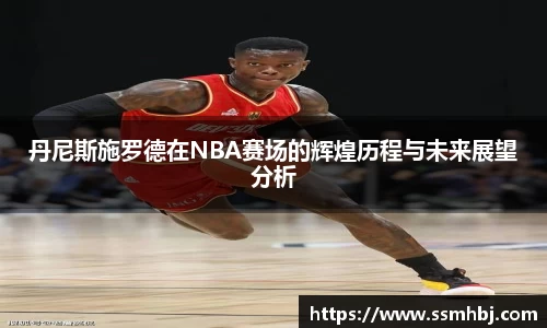 丹尼斯施罗德在NBA赛场的辉煌历程与未来展望分析